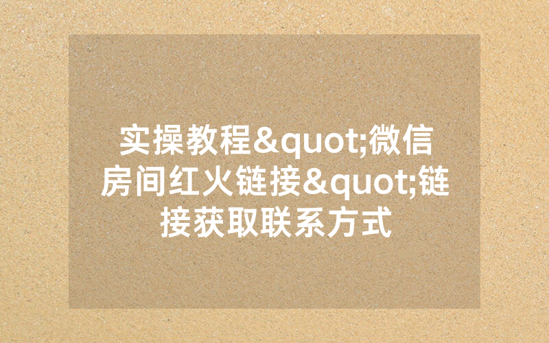 实操教程"微信房间红火链接"链接获取联系方式