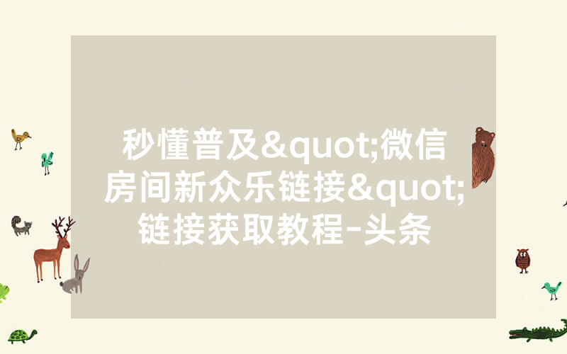秒懂普及"微信房间新众乐链接"链接获取教程-头条
