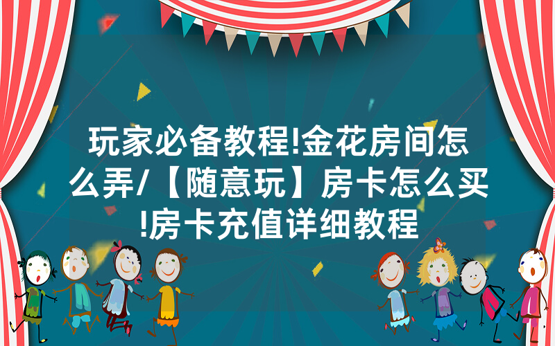 玩家必备教程!金花房间怎么弄/【随意玩】房卡怎么买!房卡充值详细教程
