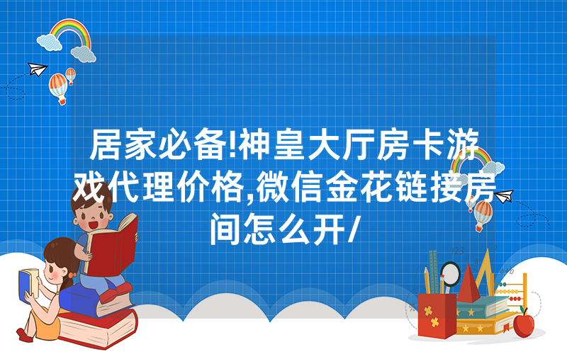 居家必备!神皇大厅房卡游戏代理价格,微信金花链接房间怎么开/