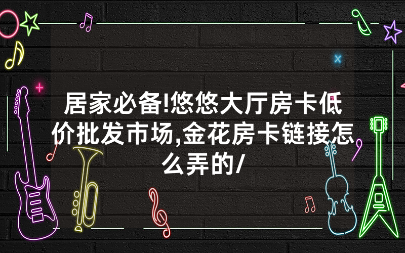 居家必备!悠悠大厅房卡低价批发市场,金花房卡链接怎么弄的/