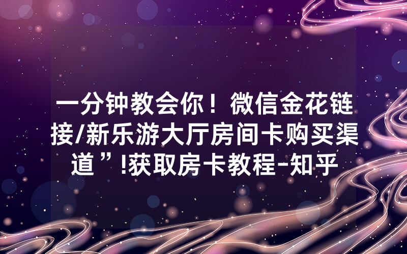 一分钟教会你！微信金花链接/新乐游大厅房间卡购买渠道”!获取房卡教程-知乎