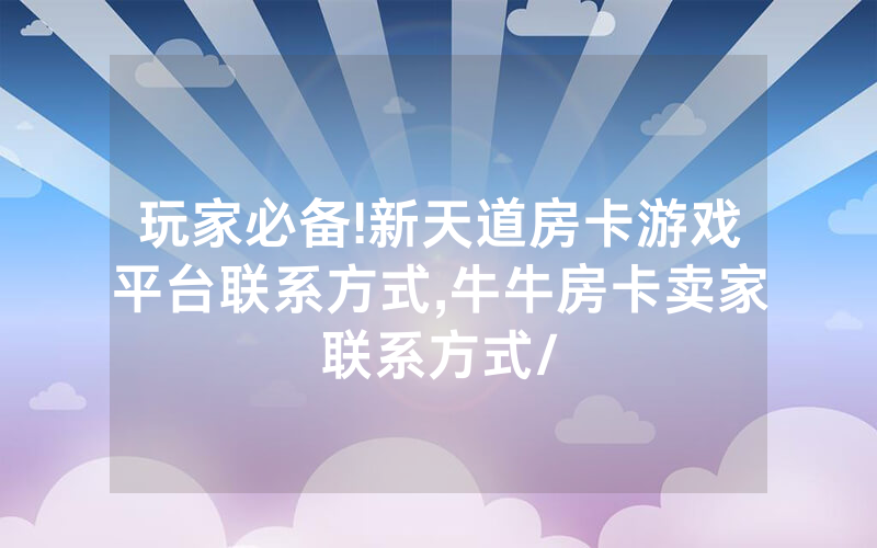 玩家必备!新天道房卡游戏平台联系方式,牛牛房卡卖家联系方式/