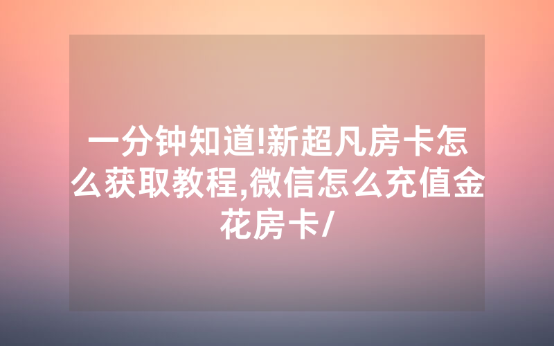 一分钟知道!新超凡房卡怎么获取教程,微信怎么充值金花房卡/