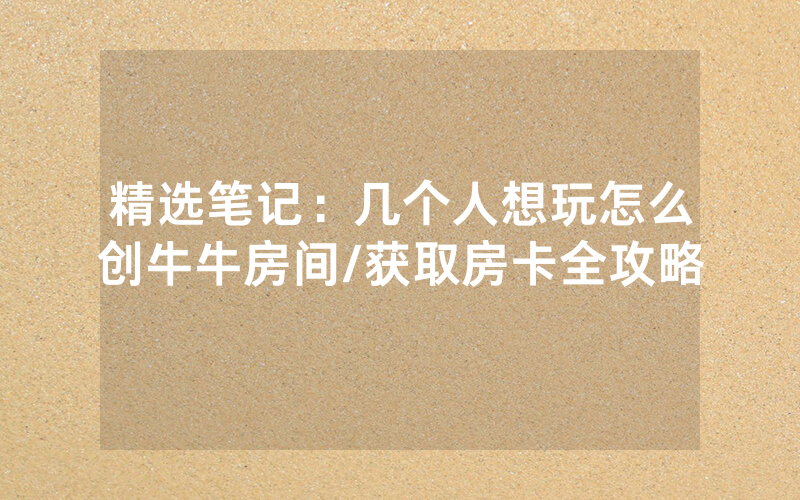 精选笔记：几个人想玩怎么创牛牛房间/获取房卡全攻略