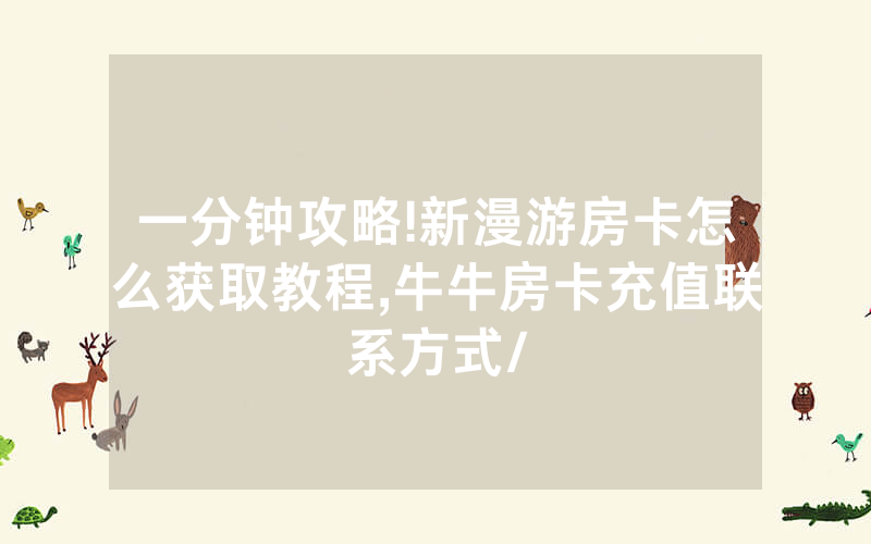 一分钟攻略!新漫游房卡怎么获取教程,牛牛房卡充值联系方式/