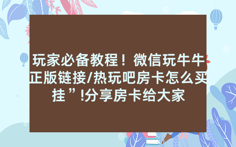 玩家必备教程！微信玩牛牛正版链接/热玩吧房卡怎么买挂”!分享房卡给大家