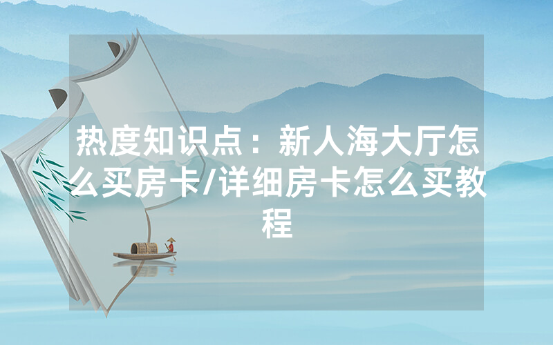 热度知识点：新人海大厅怎么买房卡/详细房卡怎么买教程