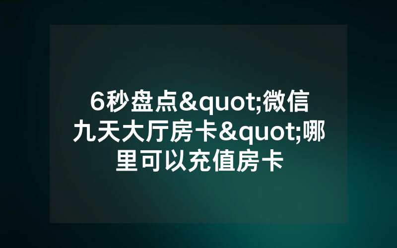 6秒盘点"微信九天大厅房卡"哪里可以充值房卡