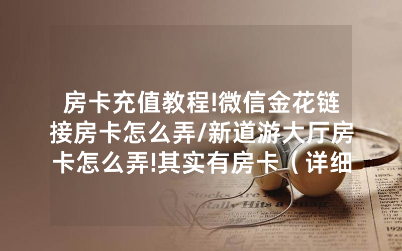房卡充值教程!微信金花链接房卡怎么弄/新道游大厅房卡怎么弄!其实有房卡（详细教程）