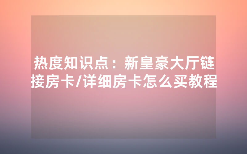 热度知识点：新皇豪大厅链接房卡/详细房卡怎么买教程