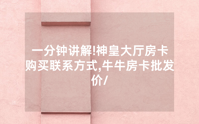 一分钟讲解!神皇大厅房卡购买联系方式,牛牛房卡批发价/