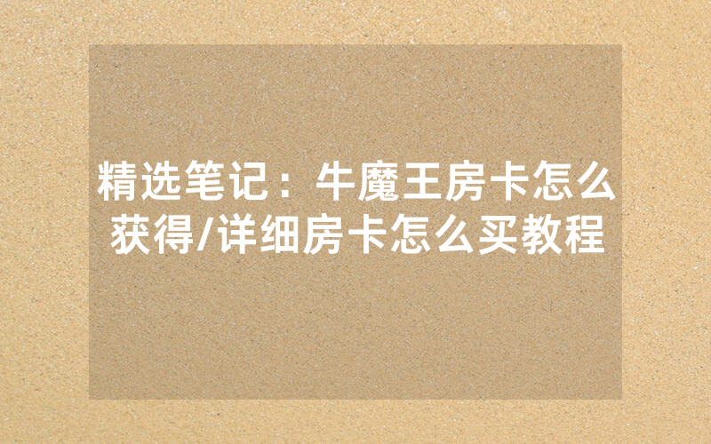 精选笔记：牛魔王房卡怎么获得/详细房卡怎么买教程
