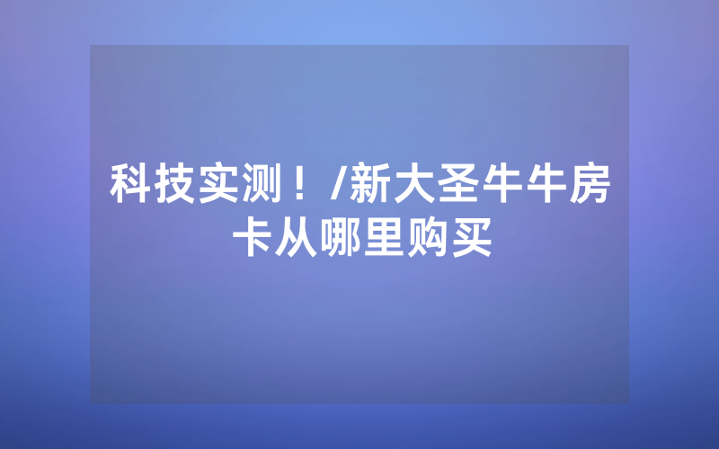 科技实测！/新大圣牛牛房卡从哪里购买