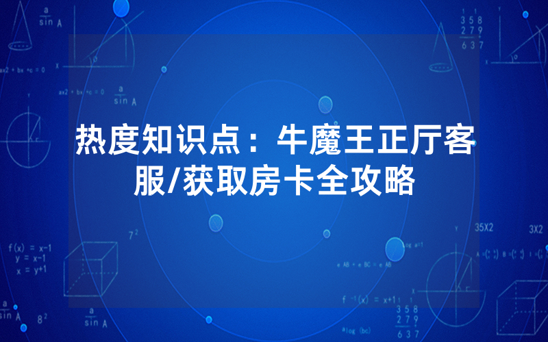 热度知识点：牛魔王正厅客服/获取房卡全攻略