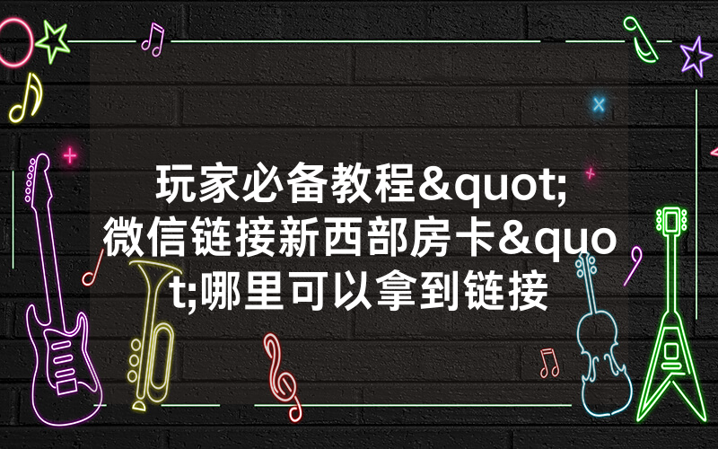 玩家必备教程"微信链接新西部房卡"哪里可以拿到链接