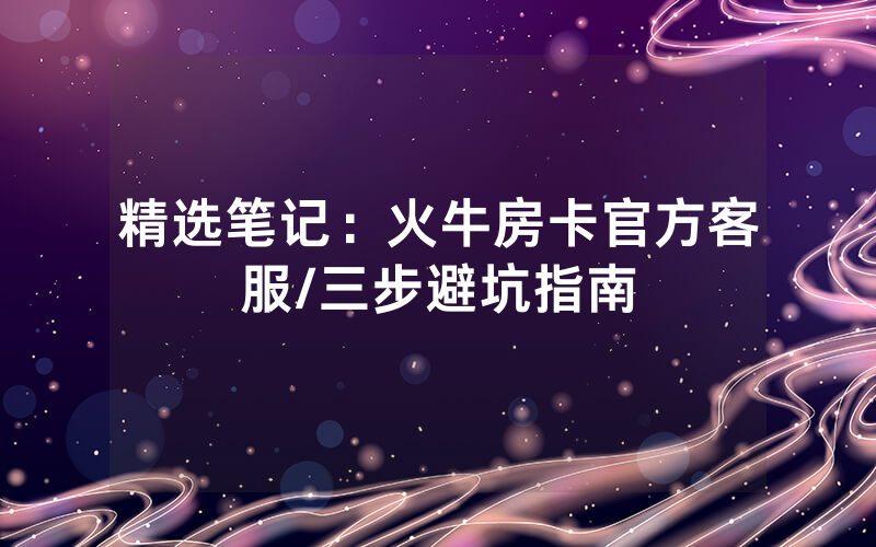 精选笔记：火牛房卡官方客服/三步避坑指南