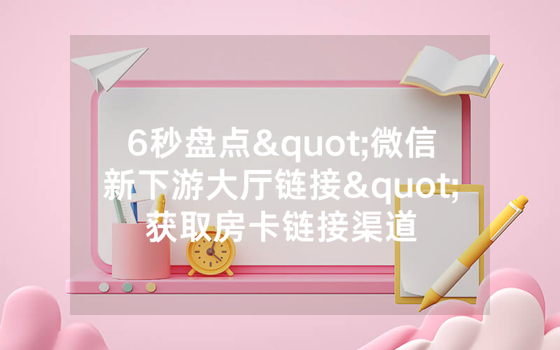 6秒盘点"微信新下游大厅链接"获取房卡链接渠道