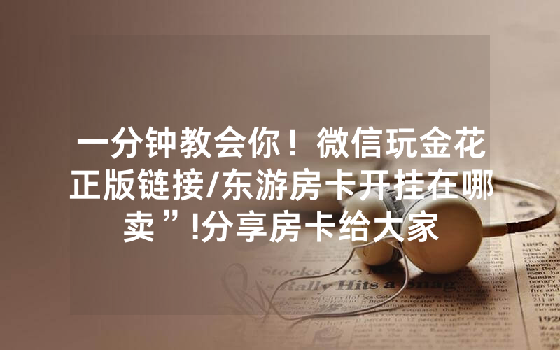 一分钟教会你！微信玩金花正版链接/东游房卡开挂在哪卖”!分享房卡给大家