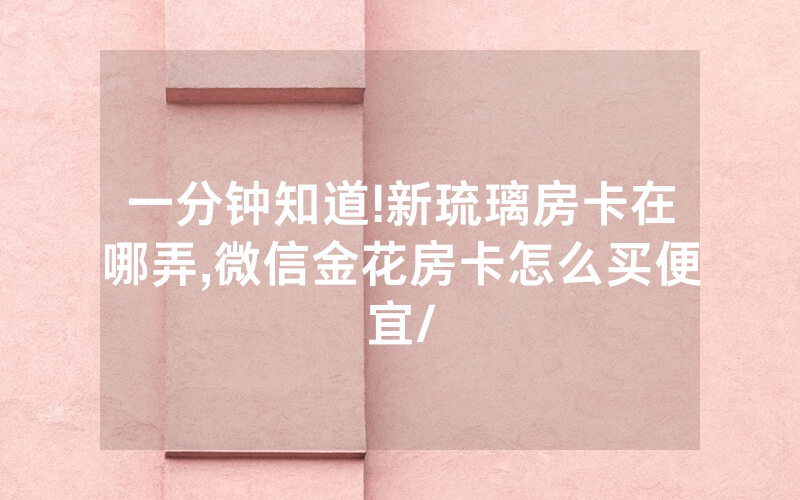 一分钟知道!新琉璃房卡在哪弄,微信金花房卡怎么买便宜/