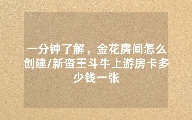 一分钟了解，金花房间怎么创建/新蛮王斗牛上游房卡多少钱一张