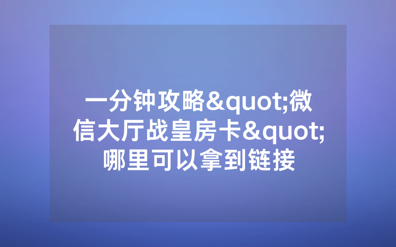 一分钟攻略"微信大厅战皇房卡"哪里可以拿到链接