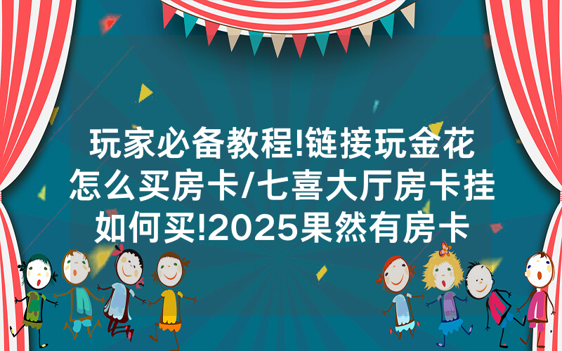 玩家必备教程!链接玩金花怎么买房卡/七喜大厅房卡挂如何买!2025果然有房卡教程
