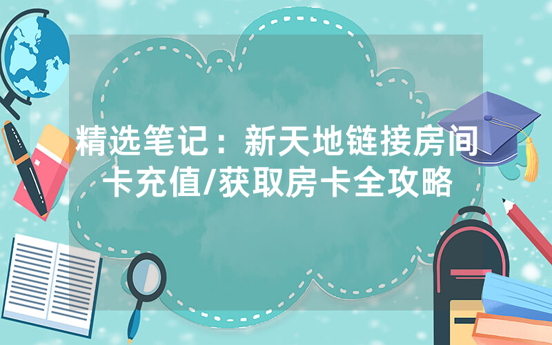 精选笔记：新天地链接房间卡充值/获取房卡全攻略