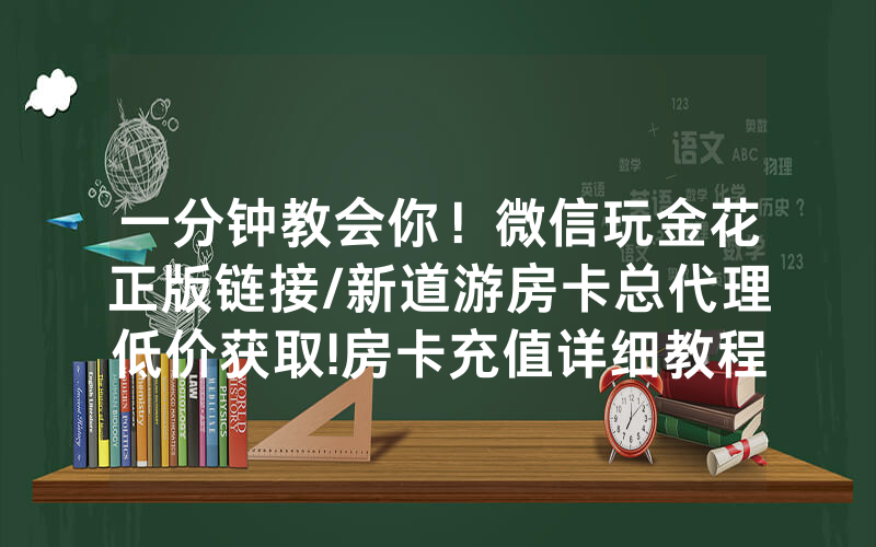 一分钟教会你！微信玩金花正版链接/新道游房卡总代理低价获取!房卡充值详细教程