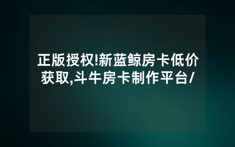 正版授权!新蓝鲸房卡低价获取,斗牛房卡制作平台/