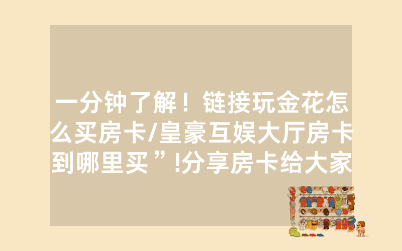 一分钟了解！链接玩金花怎么买房卡/皇豪互娱大厅房卡到哪里买”!分享房卡给大家
