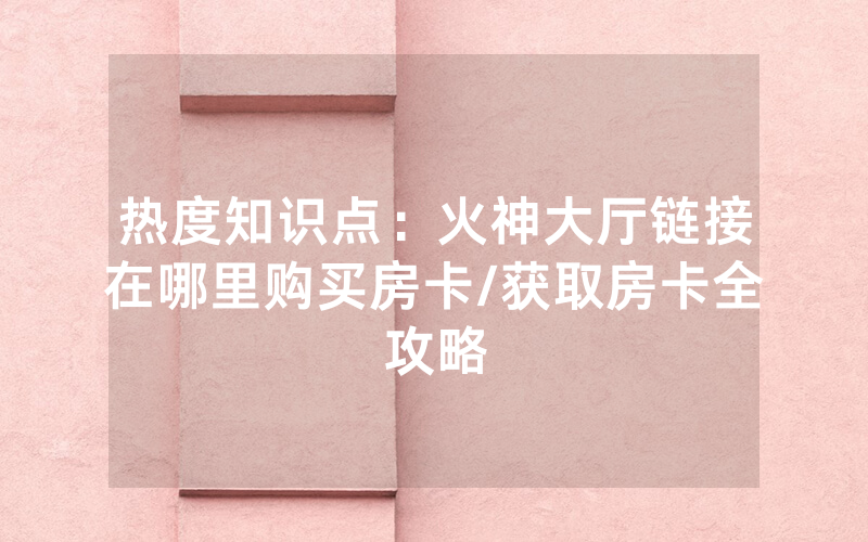 热度知识点：火神大厅链接在哪里购买房卡/获取房卡全攻略