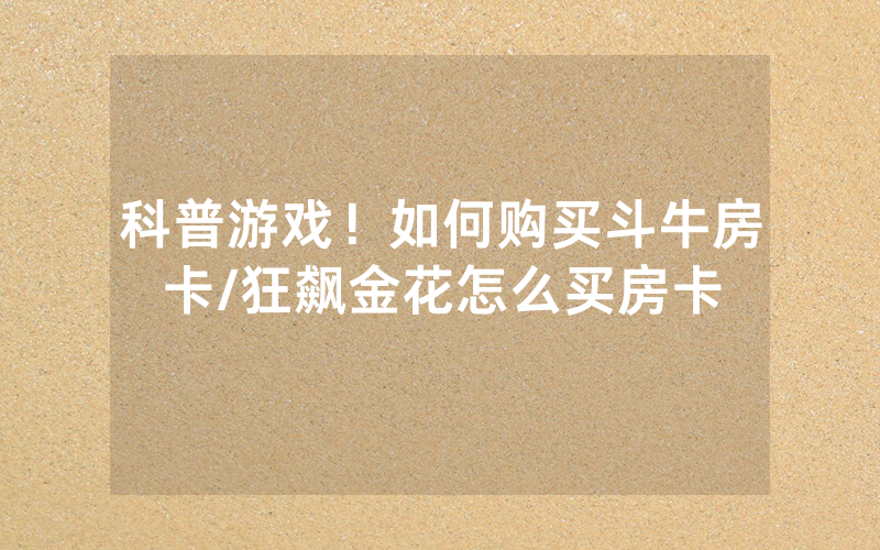 科普游戏！如何购买斗牛房卡/狂飙金花怎么买房卡