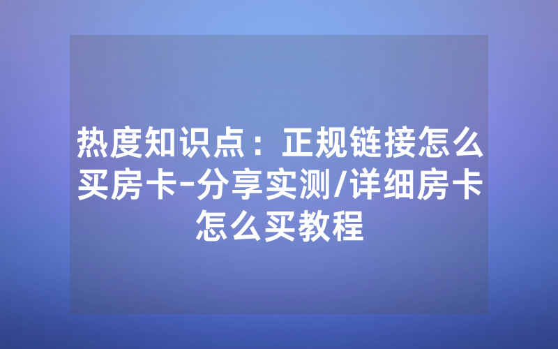 热度知识点：正规链接怎么买房卡-分享实测/详细房卡怎么买教程
