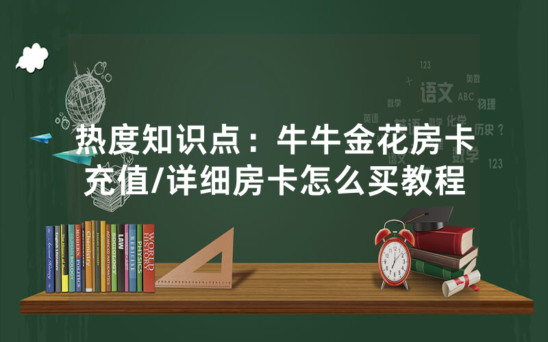 热度知识点：牛牛金花房卡充值/详细房卡怎么买教程