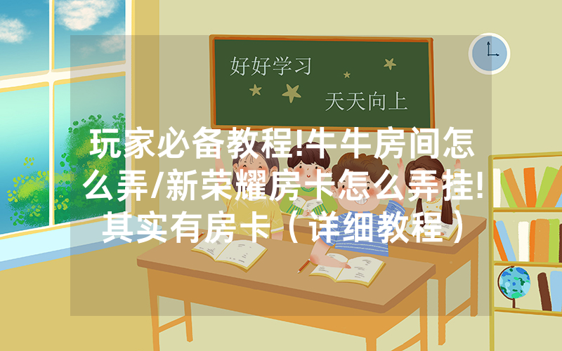 玩家必备教程!牛牛房间怎么弄/新荣耀房卡怎么弄挂!其实有房卡（详细教程）