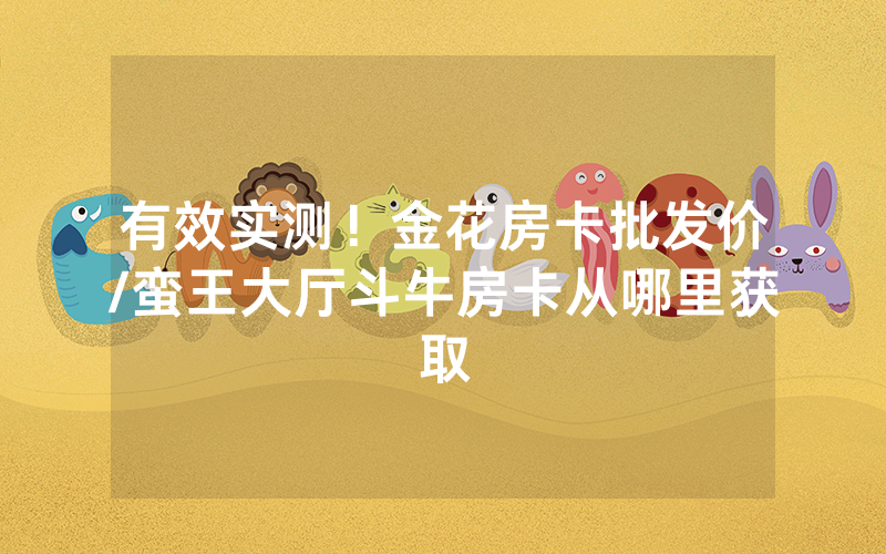有效实测！金花房卡批发价/蛮王大厅斗牛房卡从哪里获取