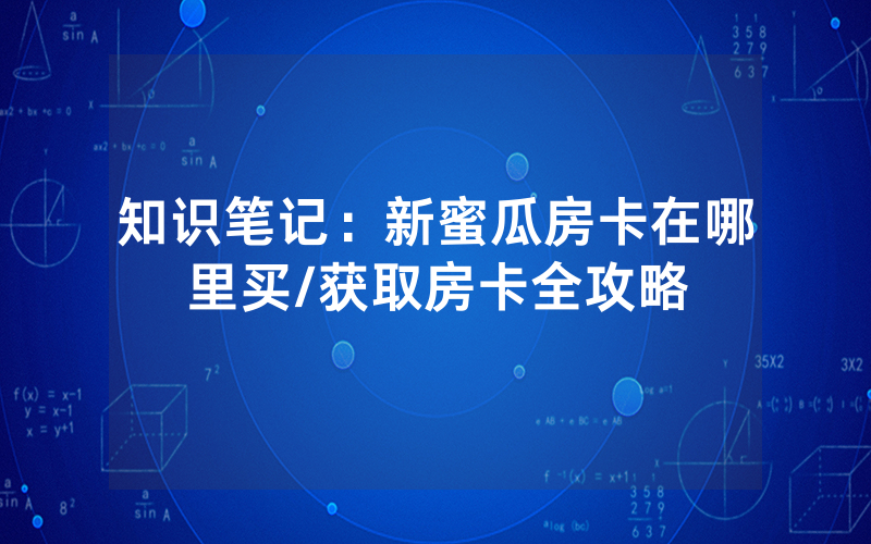知识笔记：新蜜瓜房卡在哪里买/获取房卡全攻略