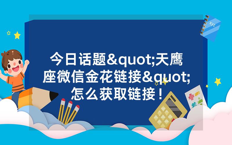今日话题"天鹰座微信金花链接"怎么获取链接！