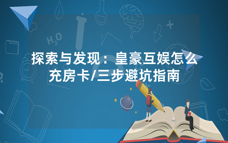 探索与发现：皇豪互娱怎么充房卡/三步避坑指南
