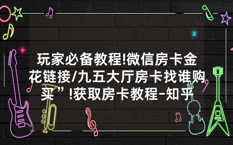 玩家必备教程!微信房卡金花链接/九五大厅房卡找谁购买”!获取房卡教程-知乎