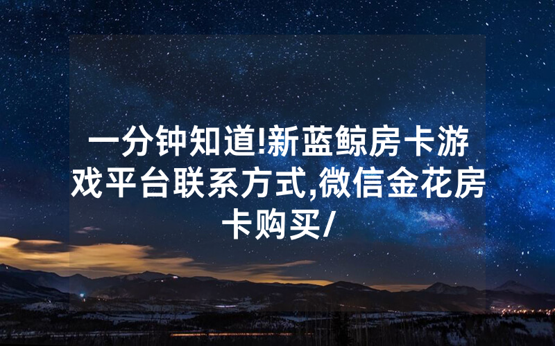 一分钟知道!新蓝鲸房卡游戏平台联系方式,微信金花房卡购买/