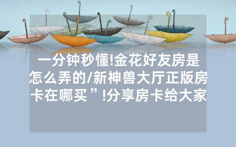一分钟秒懂!金花好友房是怎么弄的/新神兽大厅正版房卡在哪买”!分享房卡给大家