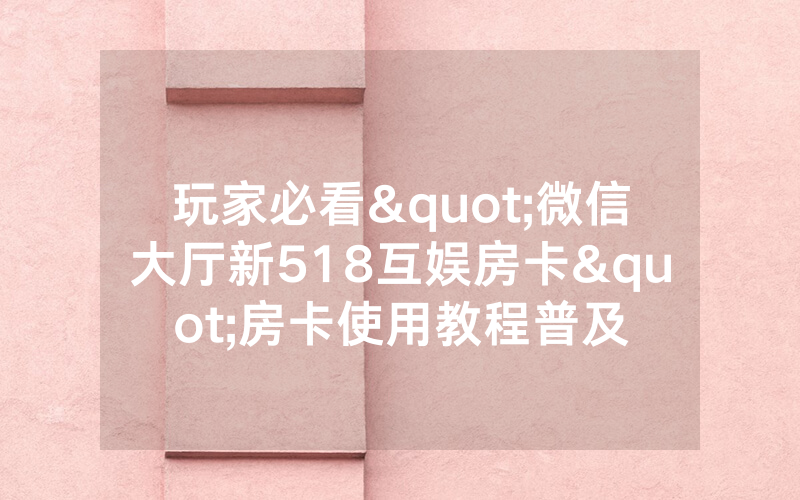 玩家必看"微信大厅新518互娱房卡"房卡使用教程普及