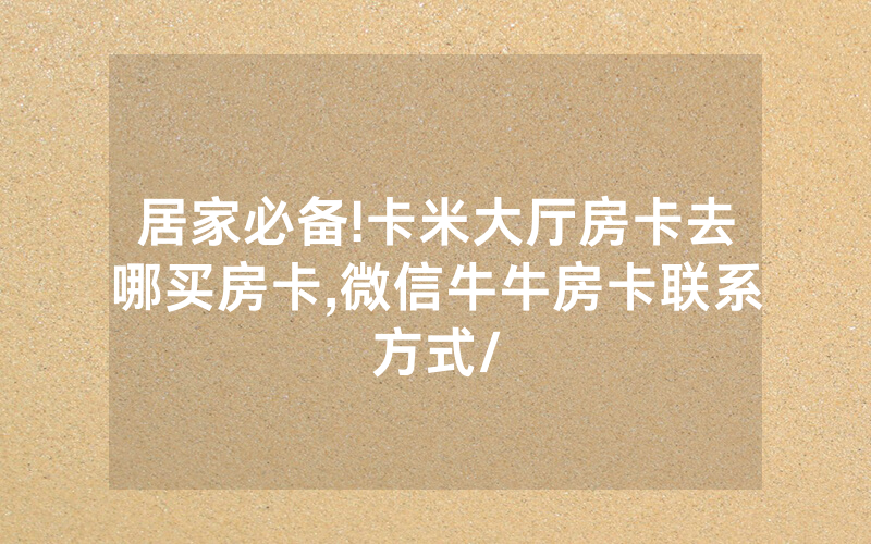 居家必备!卡米大厅房卡去哪买房卡,微信牛牛房卡联系方式/