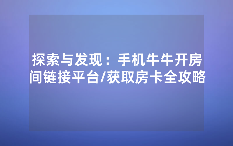 探索与发现：手机牛牛开房间链接平台/获取房卡全攻略