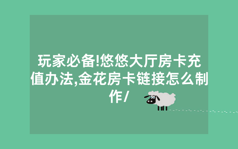 玩家必备!悠悠大厅房卡充值办法,金花房卡链接怎么制作/