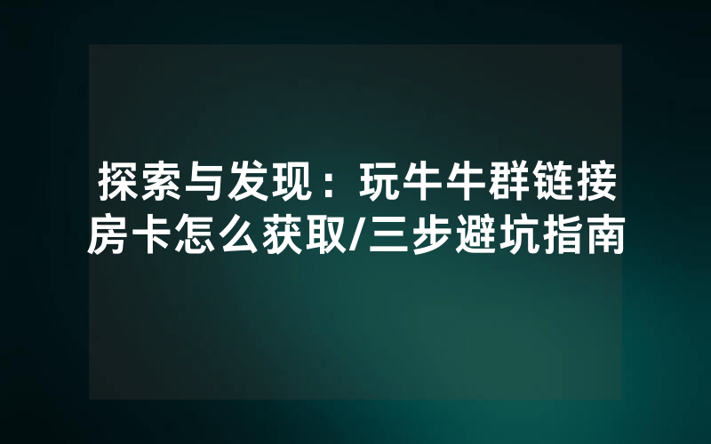 探索与发现：玩牛牛群链接房卡怎么获取/三步避坑指南