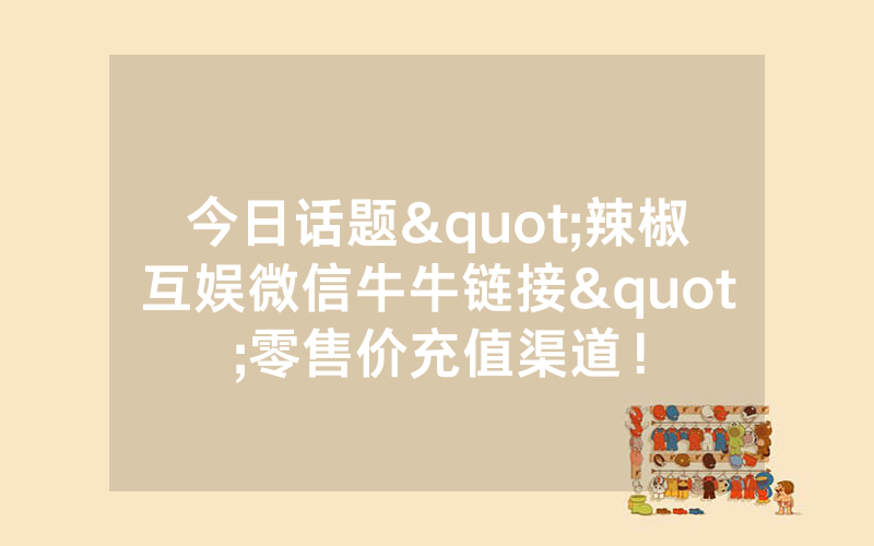 今日话题"辣椒互娱微信牛牛链接"零售价充值渠道！