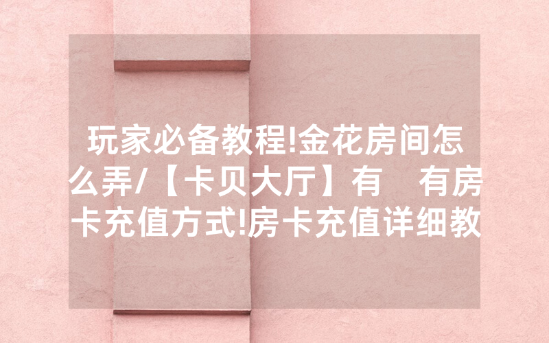 玩家必备教程!金花房间怎么弄/【卡贝大厅】有沒有房卡充值方式!房卡充值详细教程